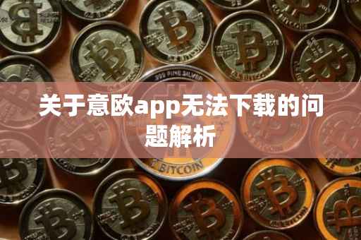 关于意欧app无法下载的问题解析