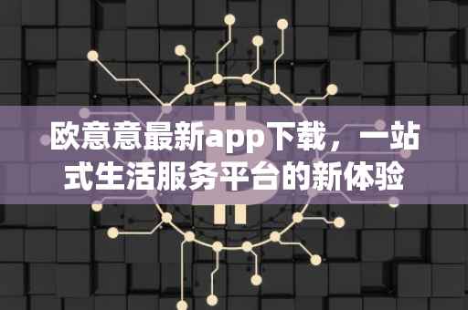 欧意意最新app下载，一站式生活服务平台的新体验