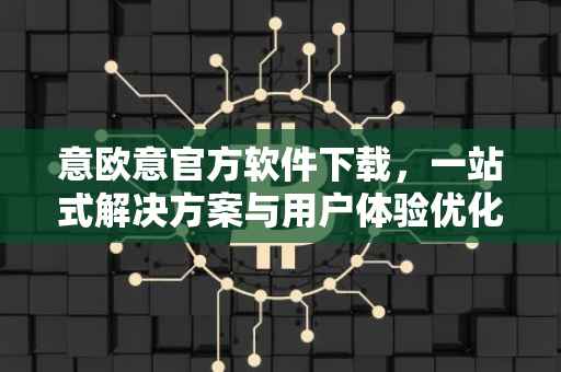 意欧意官方软件下载，一站式解决方案与用户体验优化