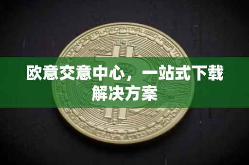 欧意交意中心，一站式下载解决方案