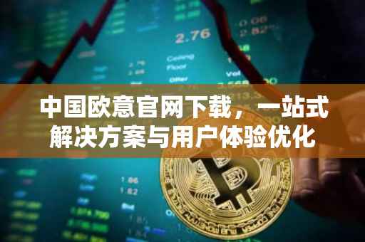 中国欧意官网下载，一站式解决方案与用户体验优化