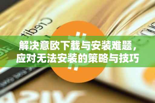 解决意欧下载与安装难题，应对无法安装的策略与技巧