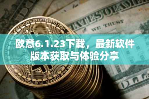 欧意6.1.23下载，最新软件版本获取与体验分享