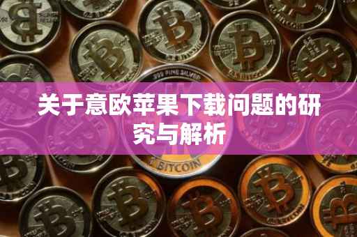 关于意欧苹果下载问题的研究与解析