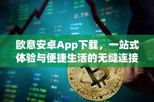 欧意安卓App下载，一站式体验与便捷生活的无缝连接