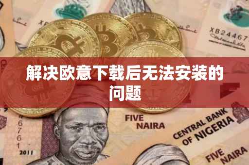 解决欧意下载后无法安装的问题
