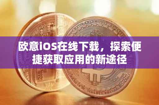 欧意iOS在线下载，探索便捷获取应用的新途径
