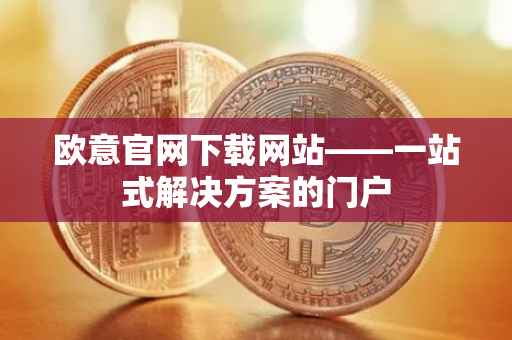 欧意官网下载网站——一站式解决方案的门户
