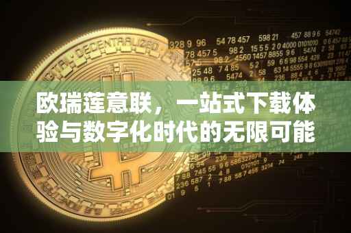 欧瑞莲意联，一站式下载体验与数字化时代的无限可能