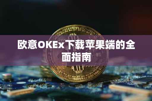欧意OKEx下载苹果端的全面指南