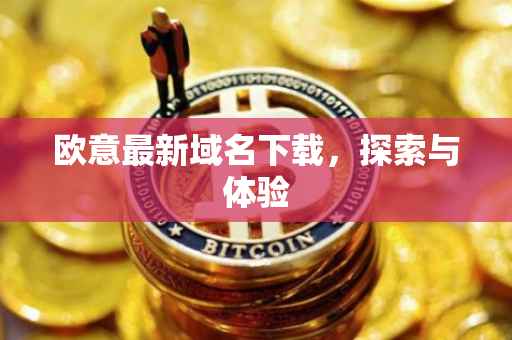 欧意最新域名下载，探索与体验