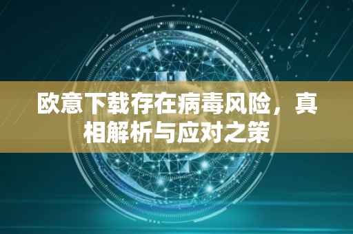 欧意下载存在病毒风险，真相解析与应对之策