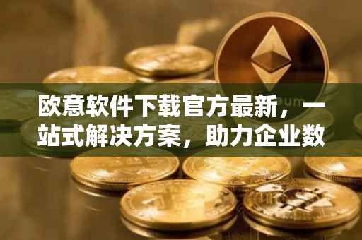欧意软件下载官方最新，一站式解决方案，助力企业数字化转型