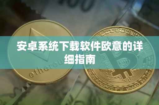 安卓系统下载软件欧意的详细指南