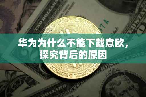 华为为什么不能下载意欧，探究背后的原因