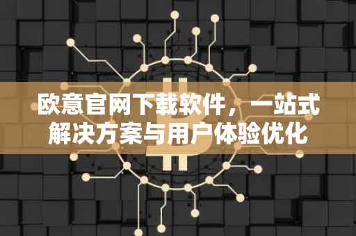 欧意官网下载软件，一站式解决方案与用户体验优化