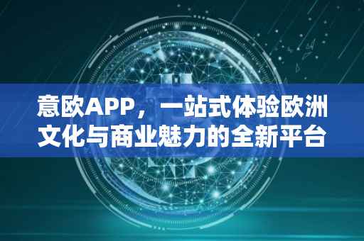 意欧APP，一站式体验欧洲文化与商业魅力的全新平台