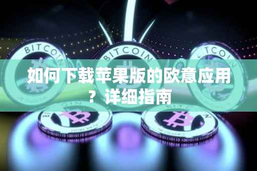 如何下载苹果版的欧意应用？详细指南