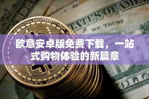 欧意安卓版免费下载，一站式购物体验的新篇章