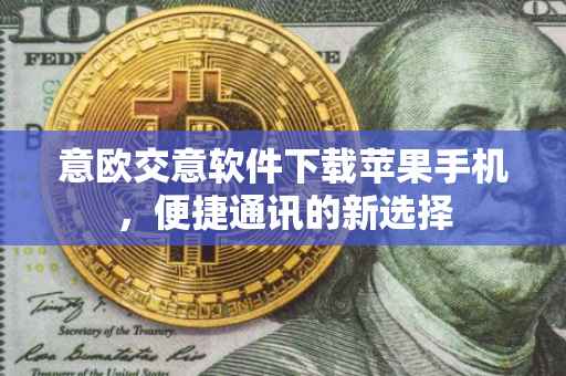 意欧交意软件下载苹果手机，便捷通讯的新选择