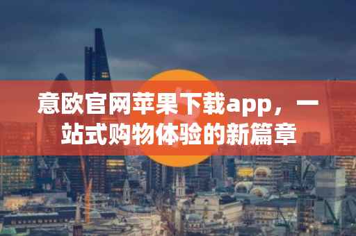 意欧官网苹果下载app，一站式购物体验的新篇章