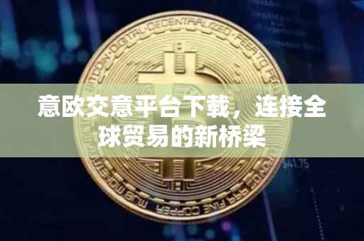 意欧交意平台下载，连接全球贸易的新桥梁