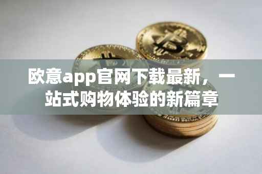 欧意app官网下载最新，一站式购物体验的新篇章