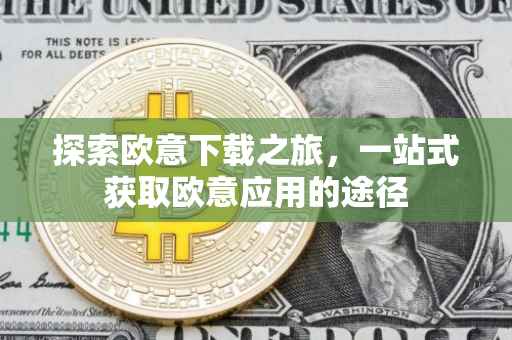 探索欧意下载之旅，一站式获取欧意应用的途径