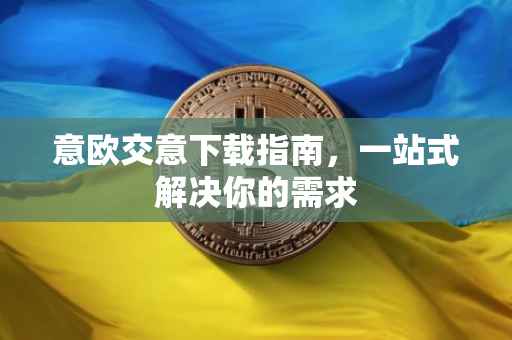 意欧交意下载指南，一站式解决你的需求
