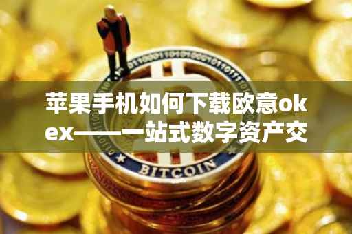 苹果手机如何下载欧意okex——一站式数字资产交易平台的便捷体验
