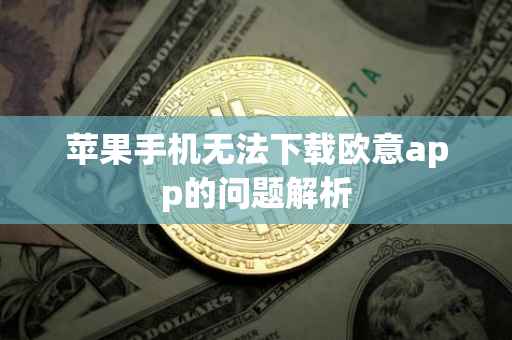 苹果手机无法下载欧意app的问题解析