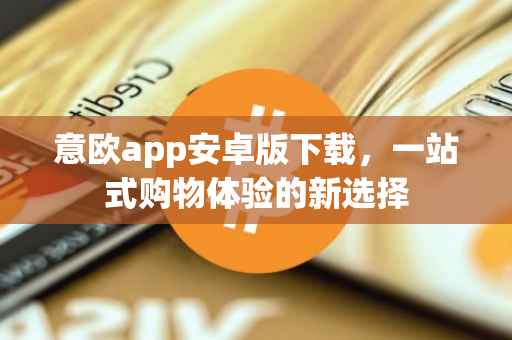 意欧app安卓版下载，一站式购物体验的新选择