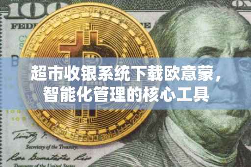 超市收银系统下载欧意蒙，智能化管理的核心工具