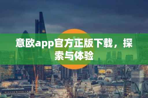 意欧app官方正版下载，探索与体验