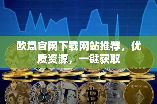 欧意官网下载网站推荐，优质资源，一键获取