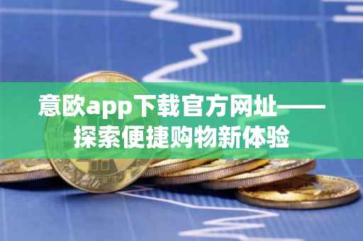 意欧app下载官方网址——探索便捷购物新体验