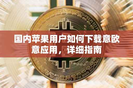 国内苹果用户如何下载意欧意应用，详细指南