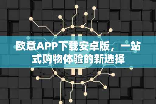 欧意APP下载安卓版，一站式购物体验的新选择