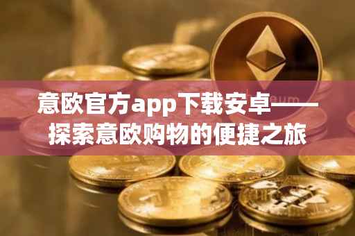 意欧官方app下载安卓——探索意欧购物的便捷之旅