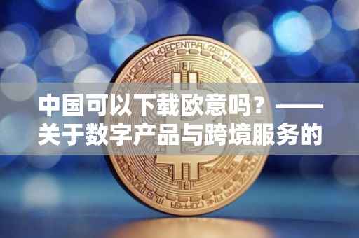 中国可以下载欧意吗？——关于数字产品与跨境服务的探讨