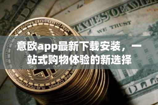 意欧app最新下载安装，一站式购物体验的新选择