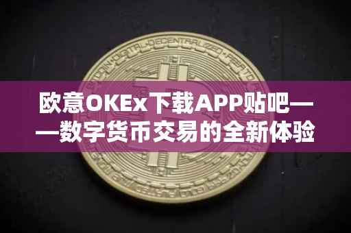 欧意OKEx下载APP贴吧——数字货币交易的全新体验