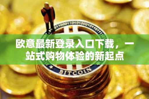 欧意最新登录入口下载，一站式购物体验的新起点