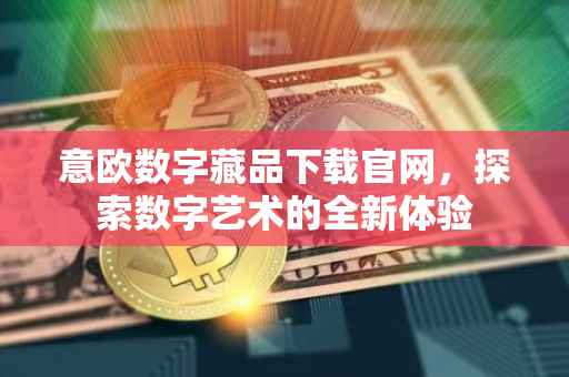意欧数字藏品下载官网，探索数字艺术的全新体验