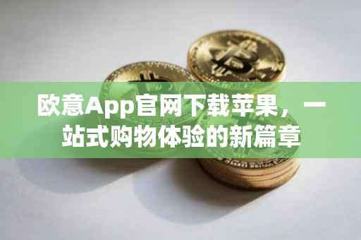 欧意App官网下载苹果，一站式购物体验的新篇章
