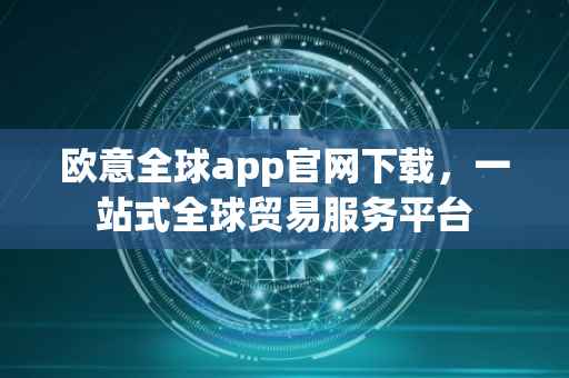 欧意全球app官网下载，一站式全球贸易服务平台