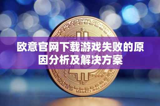 欧意官网下载游戏失败的原因分析及解决方案