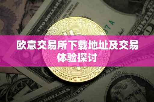 欧意交易所下载地址及交易体验探讨