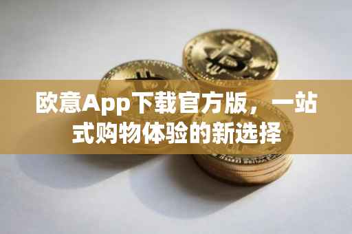 欧意App下载官方版，一站式购物体验的新选择