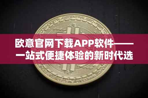 欧意官网下载APP软件——一站式便捷体验的新时代选择